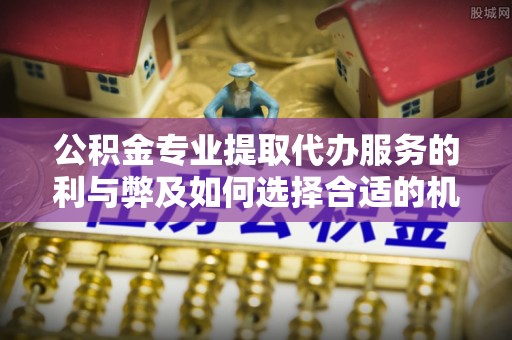 南开公积金专业提取代办服务的利与弊及如何选择合适的机构