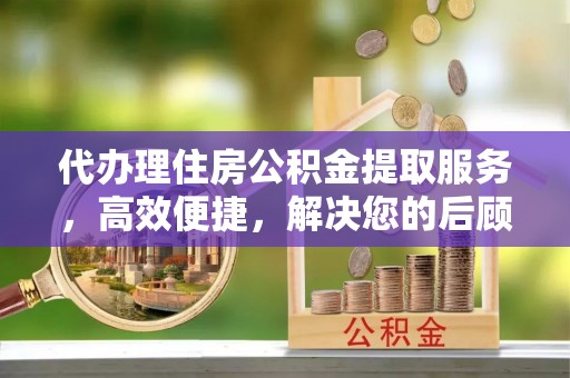 南开代办理住房公积金提取服务，高效便捷，解决您的后顾之忧