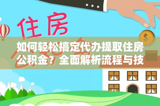 南开如何轻松搞定代办提取住房公积金？全面解析流程与技巧