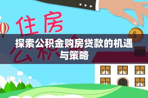 南开探索公积金购房贷款的机遇与策略