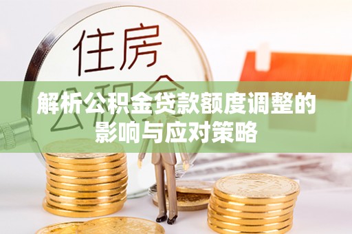 南开解析公积金贷款额度调整的影响与应对策略