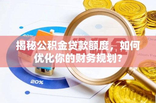 南开揭秘公积金贷款额度，如何优化你的财务规划？