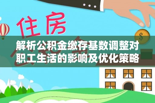 南开解析公积金缴存基数调整对职工生活的影响及优化策略