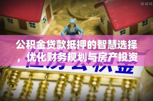 南开公积金贷款抵押的智慧选择，优化财务规划与房产投资