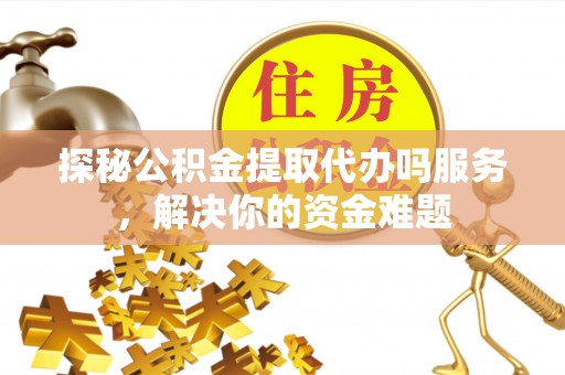 南开探秘公积金提取代办吗服务，解决你的资金难题