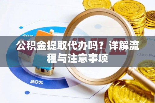 南开公积金提取代办吗？详解流程与注意事项