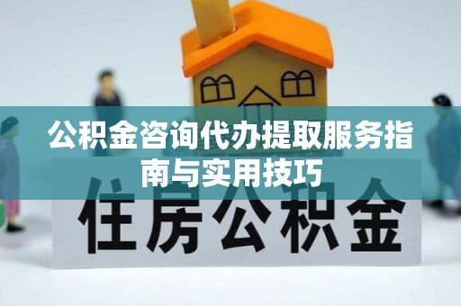 南开公积金咨询代办提取服务指南与实用技巧