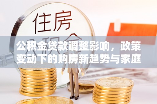 南开公积金贷款调整影响，政策变动下的购房新趋势与家庭财务规划