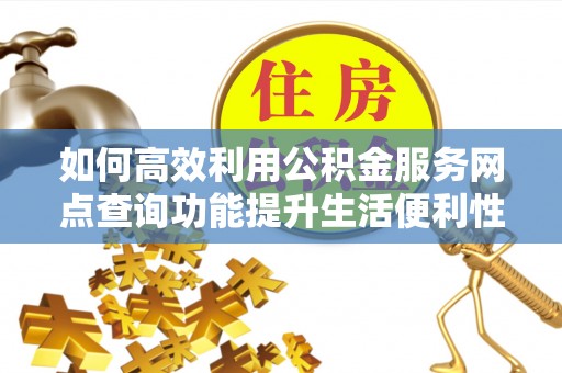 南开如何高效利用公积金服务网点查询功能提升生活便利性