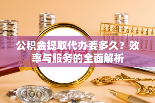 南开公积金提取代办要多久？效率与服务的全面解析