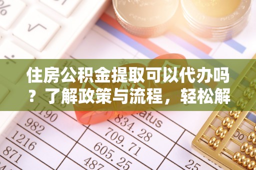 南开住房公积金提取可以代办吗？了解政策与流程，轻松解决你的疑问