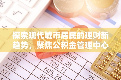 南开探索现代城市居民的理财新趋势，聚焦公积金管理中心的服务创新
