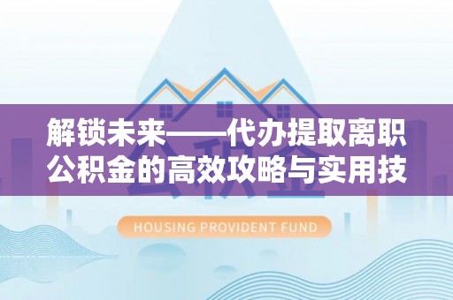 南开解锁未来——代办提取离职公积金的高效攻略与实用技巧