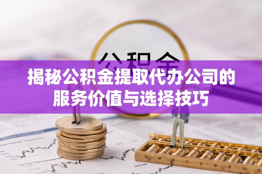 南开揭秘公积金提取代办公司的服务价值与选择技巧