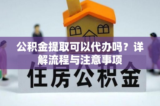 南开公积金提取可以代办吗？详解流程与注意事项