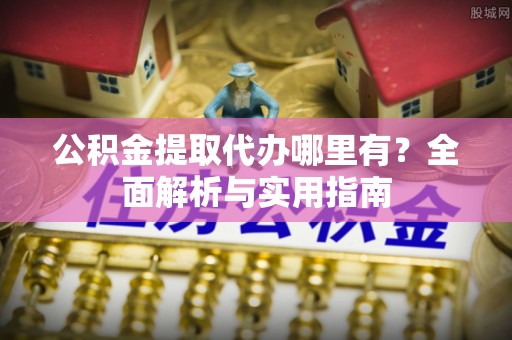 南开公积金提取代办哪里有？全面解析与实用指南