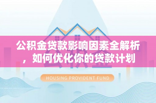 南开公积金贷款影响因素全解析，如何优化你的贷款计划