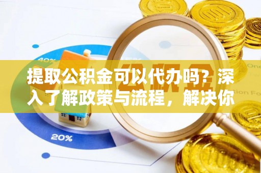 南开提取公积金可以代办吗？深入了解政策与流程，解决你的疑问