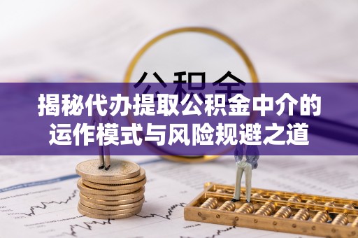 南开揭秘代办提取公积金中介的运作模式与风险规避之道