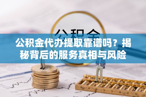 南开公积金代办提取靠谱吗？揭秘背后的服务真相与风险
