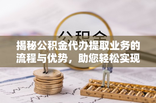 南开揭秘公积金代办提取业务的流程与优势，助您轻松实现资金利用最大化