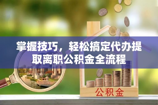 南开掌握技巧，轻松搞定代办提取离职公积金全流程