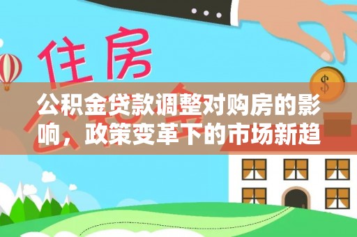 南开公积金贷款调整对购房的影响，政策变革下的市场新趋势