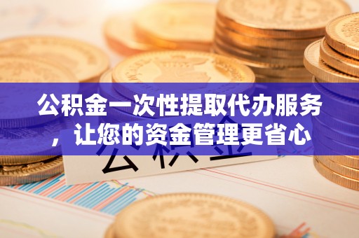 南开公积金一次性提取代办服务，让您的资金管理更省心
