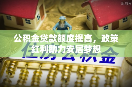 南开公积金贷款额度提高，政策红利助力安居梦想