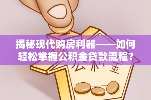 南开揭秘现代购房利器——如何轻松掌握公积金贷款流程？