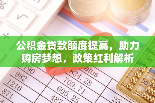 南开公积金贷款额度提高，助力购房梦想，政策红利解析