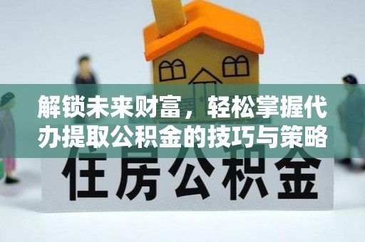 南开解锁未来财富，轻松掌握代办提取公积金的技巧与策略
