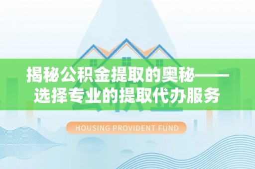 南开揭秘公积金提取的奥秘——选择专业的提取代办服务