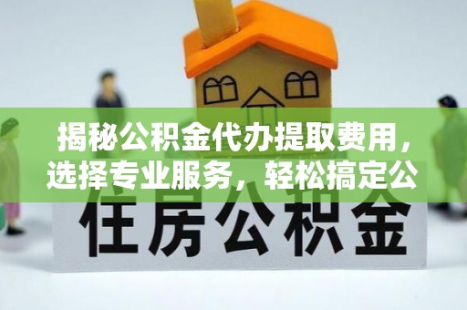 南开揭秘公积金代办提取费用，选择专业服务，轻松搞定公积金提取