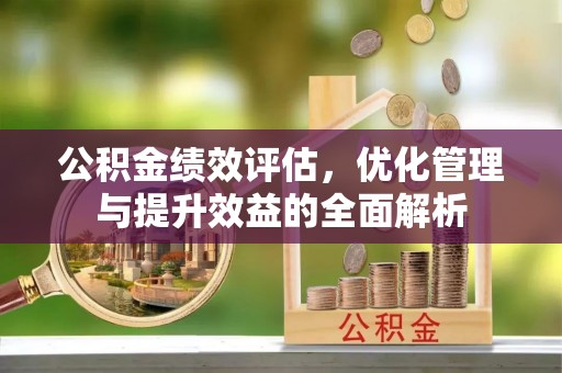南开公积金绩效评估，优化管理与提升效益的全面解析