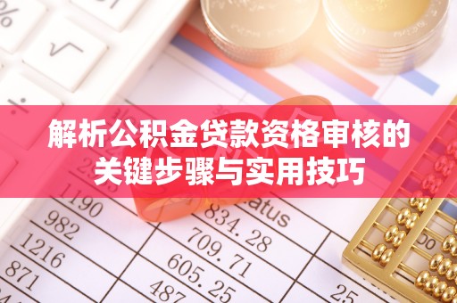 南开解析公积金贷款资格审核的关键步骤与实用技巧