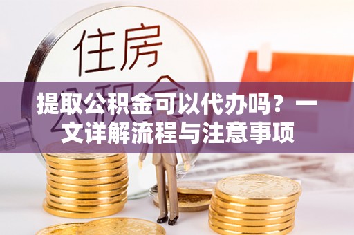 南开提取公积金可以代办吗？一文详解流程与注意事项