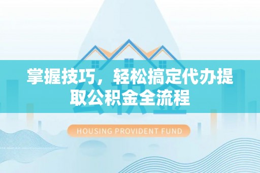 南开掌握技巧，轻松搞定代办提取公积金全流程
