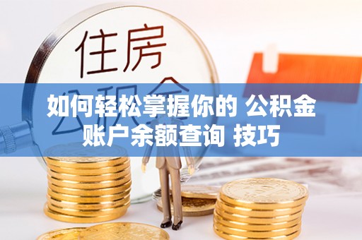 南开如何轻松掌握你的 公积金账户余额查询 技巧