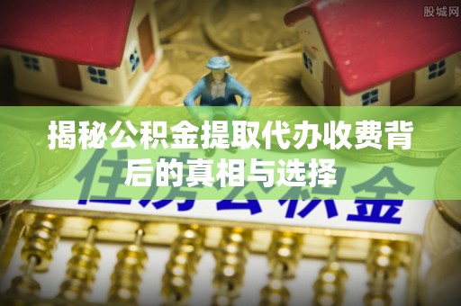 南开揭秘公积金提取代办收费背后的真相与选择