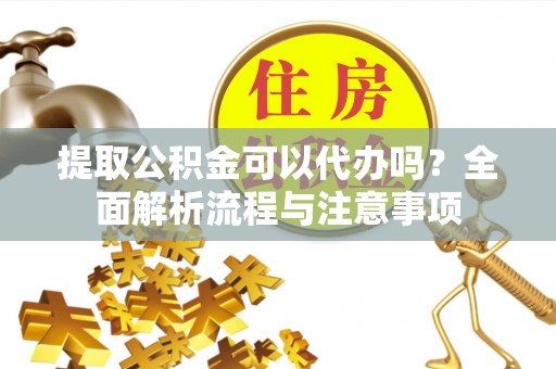 南开提取公积金可以代办吗？全面解析流程与注意事项