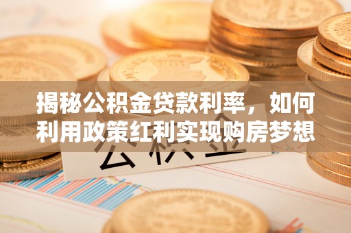 南开揭秘公积金贷款利率，如何利用政策红利实现购房梦想？