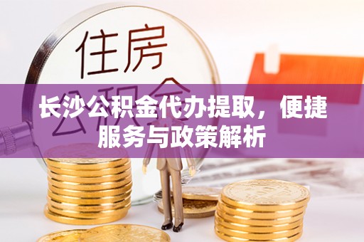 南开长沙公积金代办提取，便捷服务与政策解析