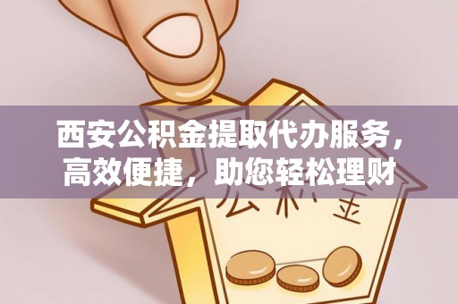 南开西安公积金提取代办服务，高效便捷，助您轻松理财