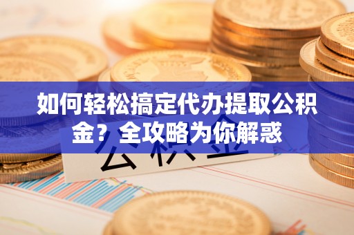 南开如何轻松搞定代办提取公积金？全攻略为你解惑
