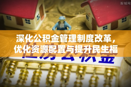 南开深化公积金管理制度改革，优化资源配置与提升民生福祉