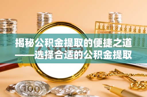 南开揭秘公积金提取的便捷之道——选择合适的公积金提取代办单位
