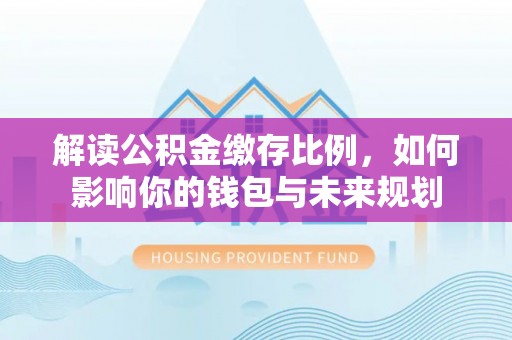 南开解读公积金缴存比例，如何影响你的钱包与未来规划