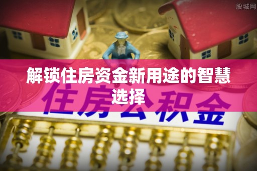 南开解锁住房资金新用途的智慧选择
