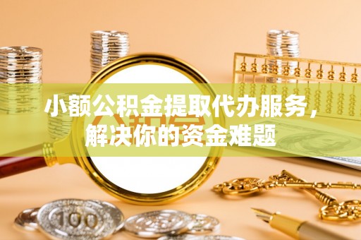 南开小额公积金提取代办服务，解决你的资金难题